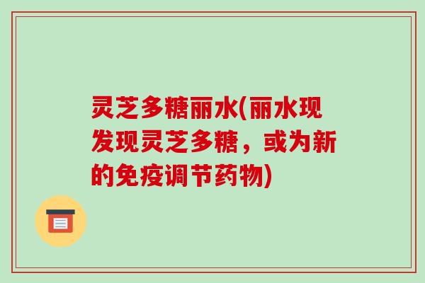 灵芝多糖丽水(丽水现发现灵芝多糖，或为新的免疫调节药物)
