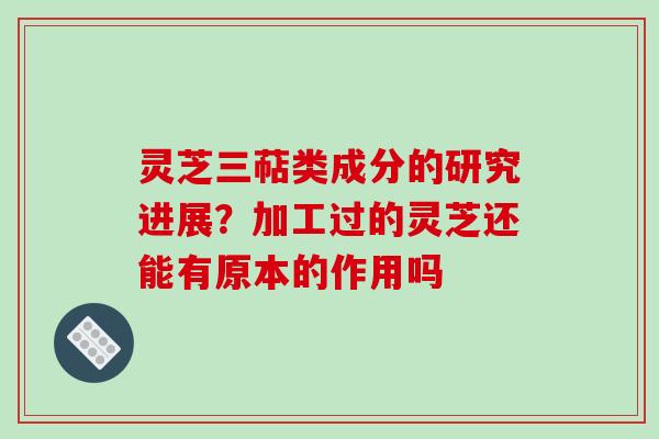 灵芝三萜类成分的研究进展？加工过的灵芝还能有原本的作用吗