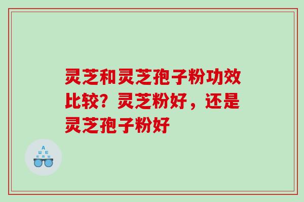 灵芝和灵芝孢子粉功效比较？灵芝粉好，还是灵芝孢子粉好