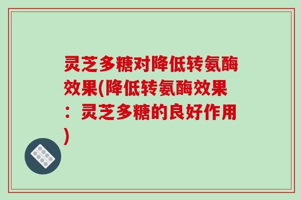 灵芝多糖对降低转氨酶效果(降低转氨酶效果：灵芝多糖的良好作用)