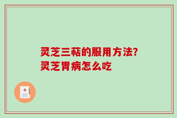 灵芝三萜的服用方法？灵芝胃病怎么吃
