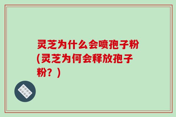 灵芝为什么会喷孢子粉(灵芝为何会释放孢子粉？)