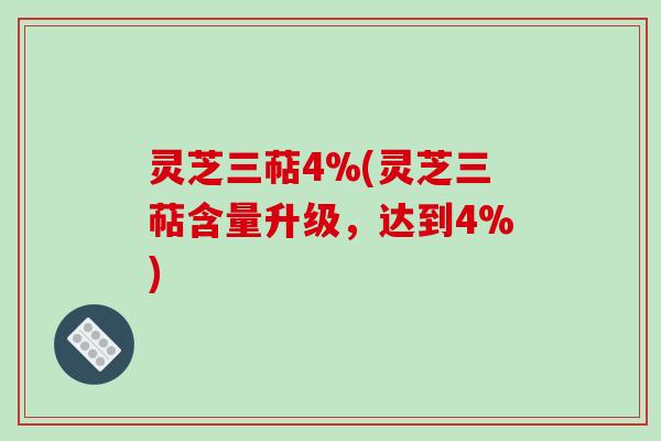 灵芝三萜4%(灵芝三萜含量升级，达到4%)