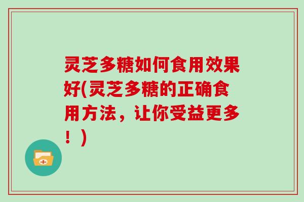 灵芝多糖如何食用效果好(灵芝多糖的正确食用方法,让你受益更多!) 灵芝多糖如何食用效果好(灵芝多糖的正确食用方法,让你受益更多!)
