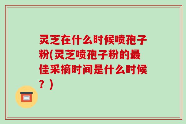 灵芝在什么时候喷孢子粉(灵芝喷孢子粉的最佳采摘时间是什么时候？)