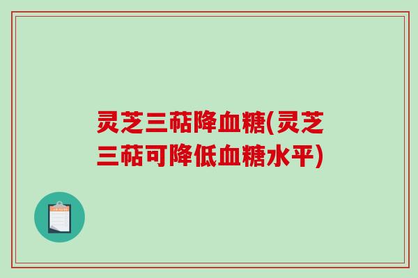 灵芝三萜降血糖(灵芝三萜可降低血糖水平)
