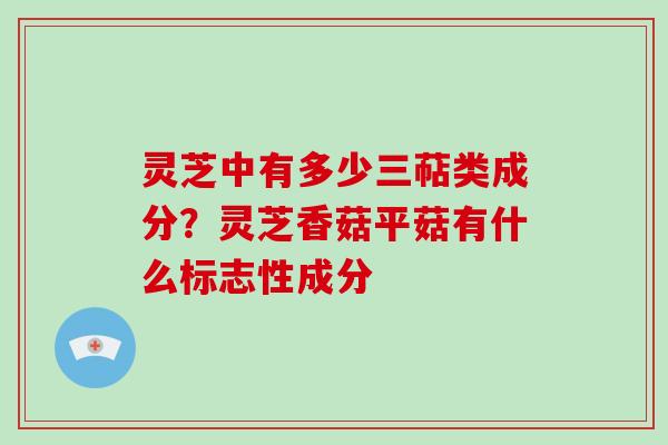 灵芝中有多少三萜类成分？灵芝香菇平菇有什么标志性成分