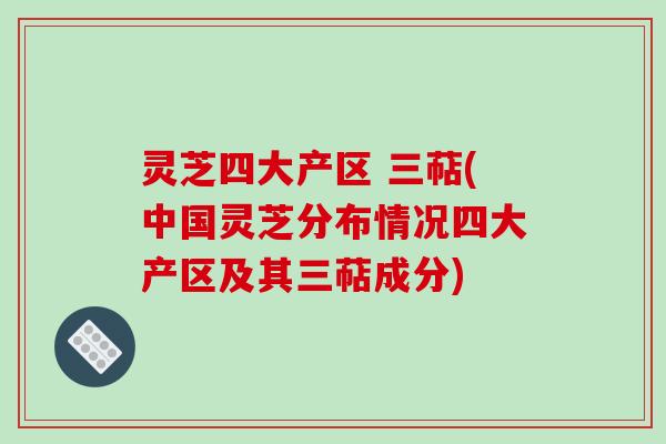 灵芝四大产区 三萜(中国灵芝分布情况四大产区及其三萜成分) 灵芝四大产区 三萜(中国灵芝分布情况四大产区及其三萜成分)