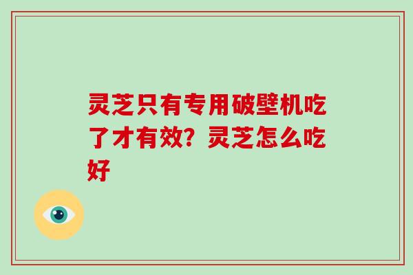 灵芝只有专用破壁机吃了才有效?灵芝怎么吃好 灵芝只有专用破壁机吃了才有效?灵芝怎么吃好