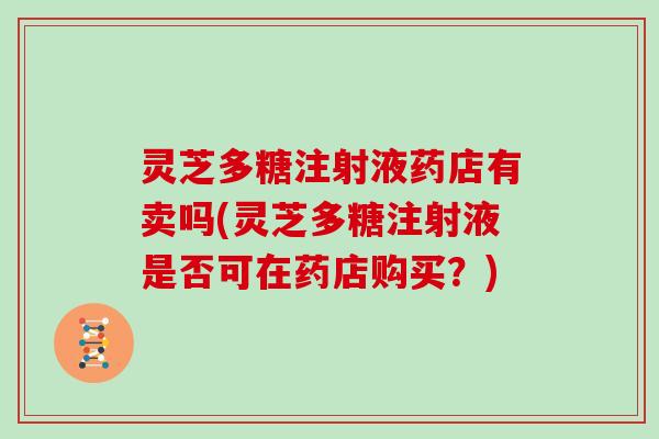 灵芝多糖注射液药店有卖吗(灵芝多糖注射液是否可在药店购买？)