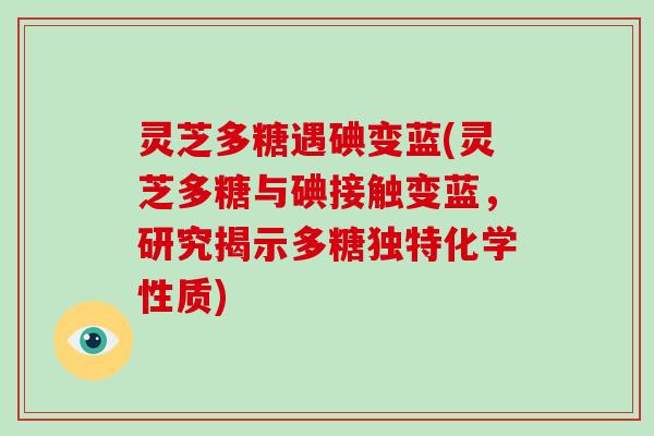 灵芝多糖遇碘变蓝(灵芝多糖与碘接触变蓝，研究揭示多糖独特化学性质)