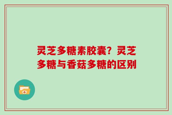 灵芝多糖素胶囊？灵芝多糖与香菇多糖的区别