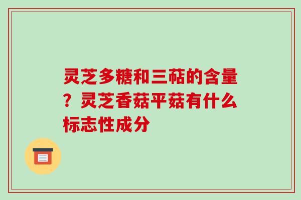 灵芝多糖和三萜的含量？灵芝香菇平菇有什么标志性成分