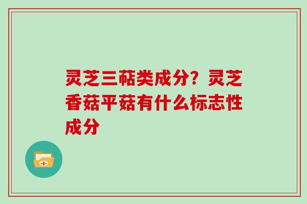 灵芝三萜类成分？灵芝香菇平菇有什么标志性成分