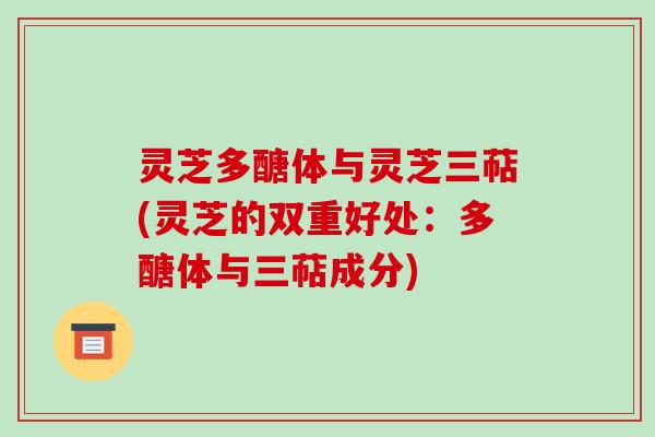灵芝多醣体与灵芝三萜(灵芝的双重好处：多醣体与三萜成分)