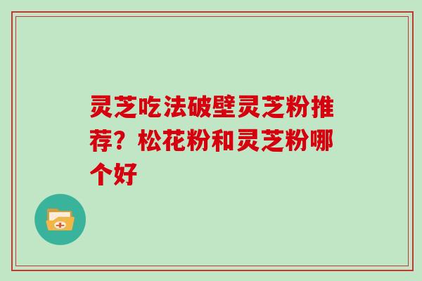 灵芝吃法破壁灵芝粉推荐？松花粉和灵芝粉哪个好