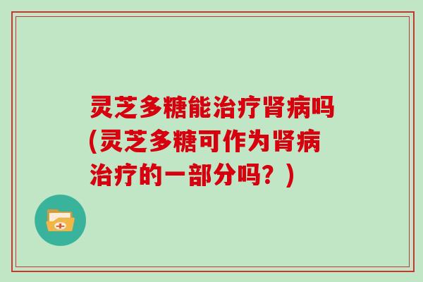 灵芝多糖能吗(灵芝多糖可作为的一部分吗?) 灵芝多糖能吗(灵芝多糖可作为的一部分吗?)
