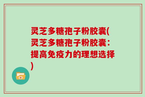 灵芝多糖孢子粉胶囊(灵芝多糖孢子粉胶囊：提高免疫力的理想选择)