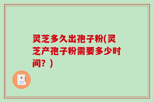 灵芝多久出孢子粉(灵芝产孢子粉需要多少时间?) 灵芝多久出孢子粉(灵芝产孢子粉需要多少时间?)