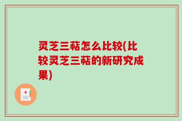 灵芝三萜怎么比较(比较灵芝三萜的新研究成果)