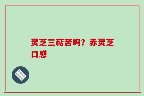 灵芝三萜苦吗？赤灵芝口感