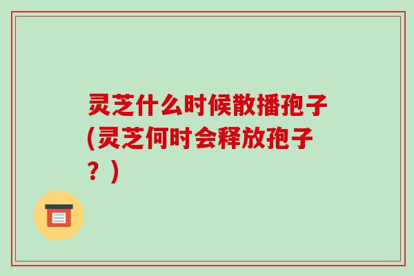 灵芝什么时候散播孢子(灵芝何时会释放孢子？)