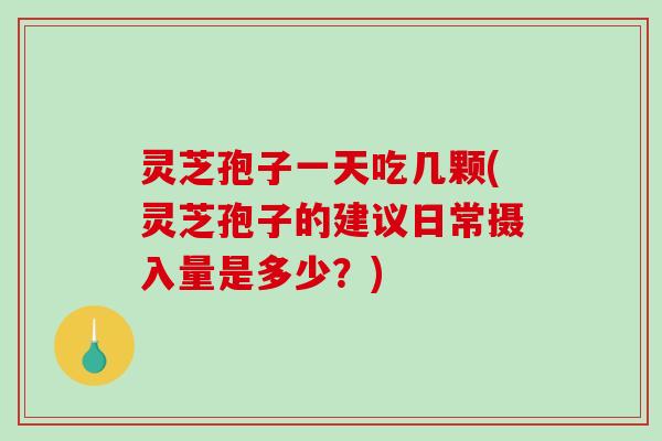 灵芝孢子一天吃几颗(灵芝孢子的建议日常摄入量是多少？)