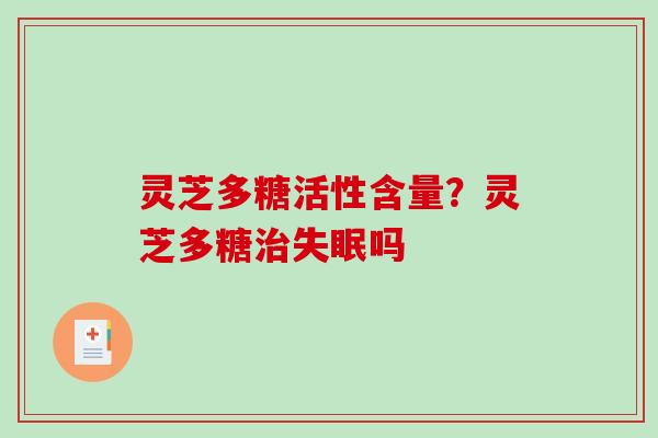 灵芝多糖活性含量?灵芝多糖吗 灵芝多糖活性含量?灵芝多糖吗