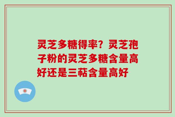 灵芝多糖得率？灵芝孢子粉的灵芝多糖含量高好还是三萜含量高好