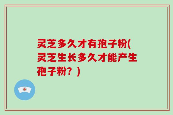 灵芝多久才有孢子粉(灵芝生长多久才能产生孢子粉？)