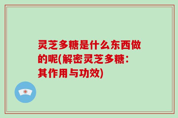 灵芝多糖是什么东西做的呢(解密灵芝多糖：其作用与功效)