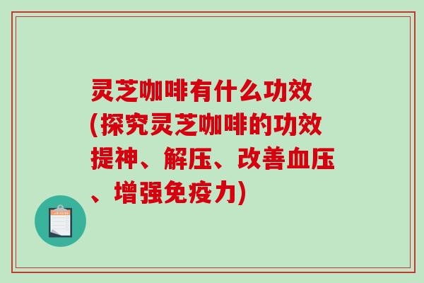灵芝咖啡有什么功效 (探究灵芝咖啡的功效提神、解压、改善血压、增强免疫力)