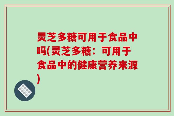 灵芝多糖可用于食品中吗(灵芝多糖：可用于食品中的健康营养来源)