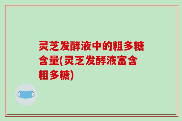 灵芝发酵液中的粗多糖含量(灵芝发酵液富含粗多糖) 灵芝发酵液中的粗多糖含量(灵芝发酵液富含粗多糖)