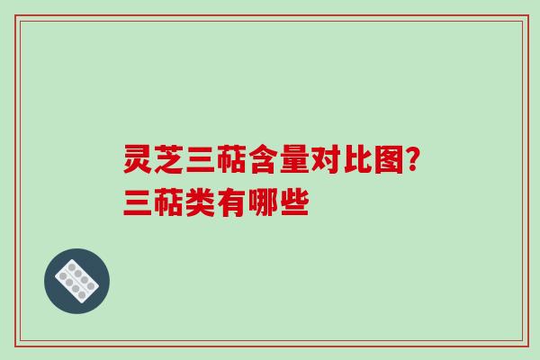 灵芝三萜含量对比图？三萜类有哪些