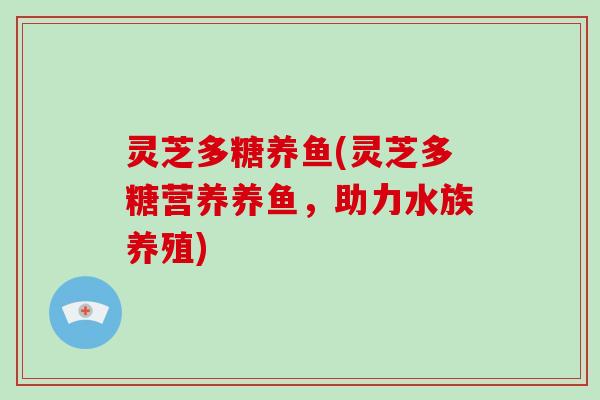灵芝多糖养鱼(灵芝多糖营养养鱼，助力水族养殖)