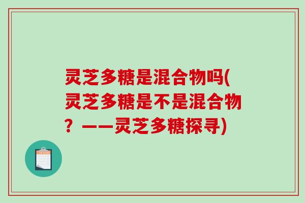 灵芝多糖是混合物吗(灵芝多糖是不是混合物?——灵芝多糖探寻) 灵芝多糖是混合物吗(灵芝多糖是不是混合物?——灵芝多糖探寻)