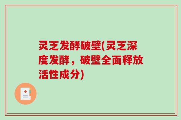 灵芝发酵破壁(灵芝深度发酵，破壁全面释放活性成分)