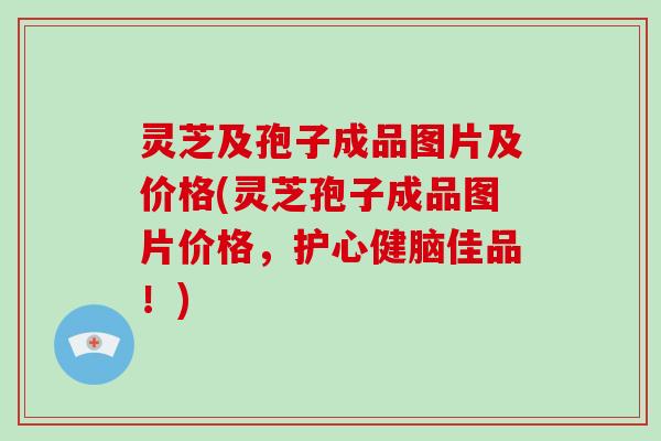 灵芝及孢子成品图片及价格(灵芝孢子成品图片价格，护心健脑佳品！)
