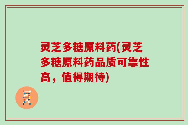灵芝多糖原料药(灵芝多糖原料药品质可靠性高,值得期待) 灵芝多糖原料药(灵芝多糖原料药品质可靠性高,值得期待)