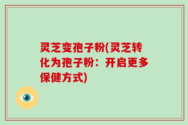 灵芝变孢子粉(灵芝转化为孢子粉:开启更多保健方式) 灵芝变孢子粉(灵芝转化为孢子粉:开启更多保健方式)