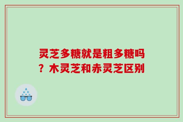 灵芝多糖就是粗多糖吗?木灵芝和赤灵芝区别 灵芝多糖就是粗多糖吗?木灵芝和赤灵芝区别