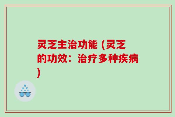 灵芝主治功能 (灵芝的功效：治疗多种疾病)