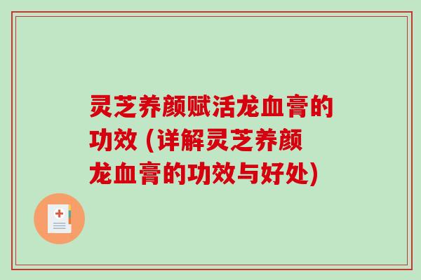 灵芝养颜赋活龙血膏的功效 (详解灵芝养颜龙血膏的功效与好处)