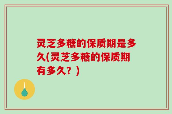 灵芝多糖的保质期是多久(灵芝多糖的保质期有多久?) 灵芝多糖的保质期是多久(灵芝多糖的保质期有多久?)
