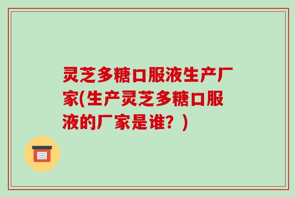 灵芝多糖口服液生产厂家(生产灵芝多糖口服液的厂家是谁？)