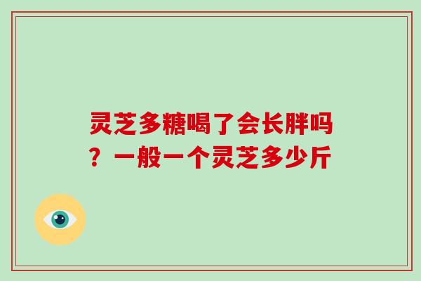 灵芝多糖喝了会长胖吗？一般一个灵芝多少斤