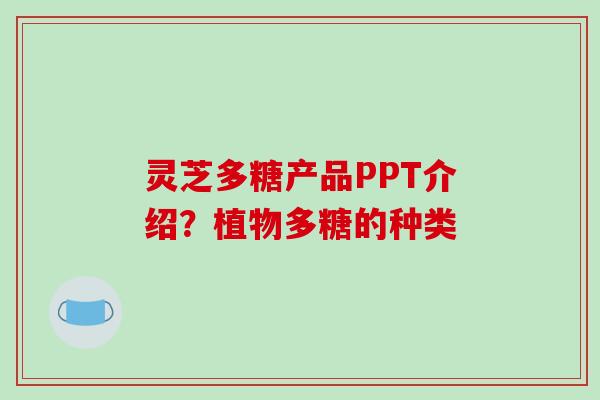 灵芝多糖产品PPT介绍？植物多糖的种类