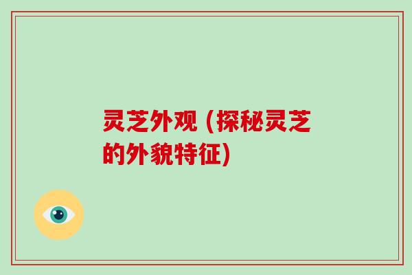 灵芝外观 (探秘灵芝的外貌特征)