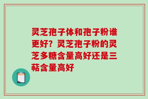灵芝孢子体和孢子粉谁更好？灵芝孢子粉的灵芝多糖含量高好还是三萜含量高好